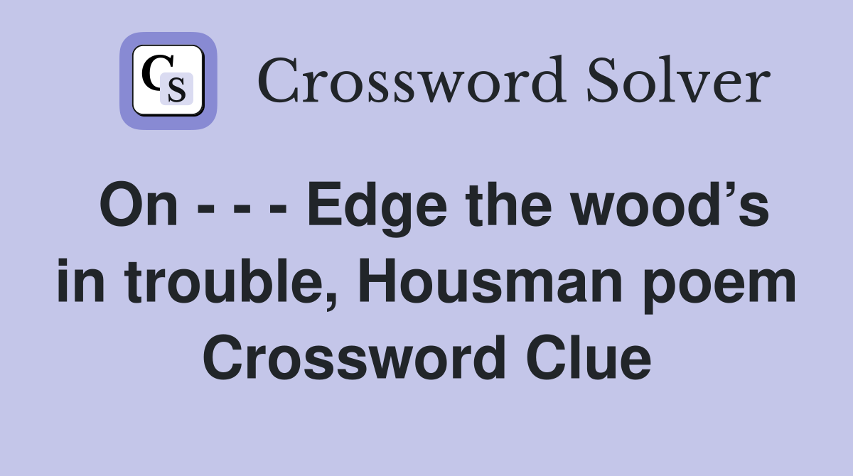 On - - - Edge the wood’s in trouble, Housman poem Crossword Clue