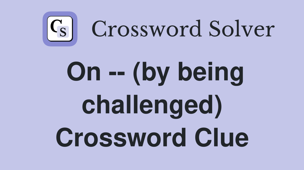 On -- (by being challenged) Crossword Clue