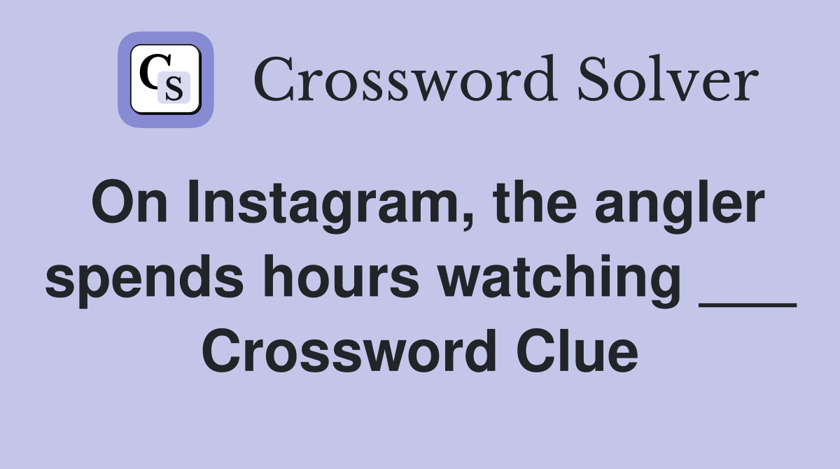 On Instagram, the angler spends hours watching ___ Crossword Clue