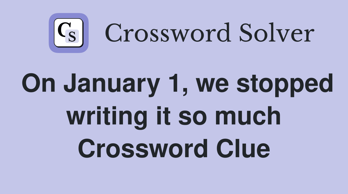 On January 1, we stopped writing it so much Crossword Clue