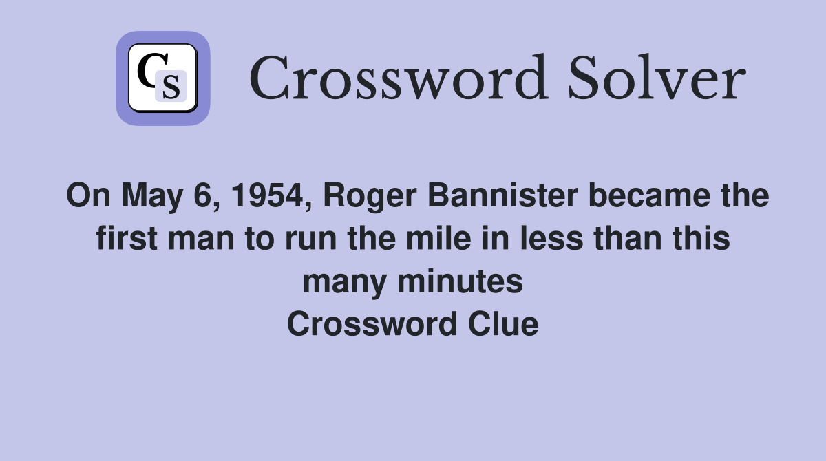 On May 6, 1954, Roger Bannister became the first man to run the mile in less than this many minutes Crossword Clue