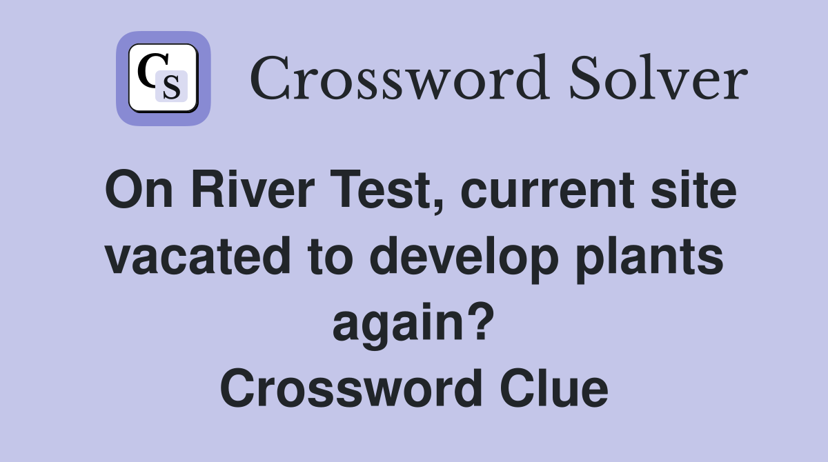 On River Test, current site vacated to develop plants again? Crossword Clue