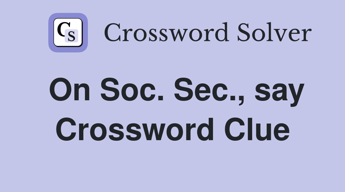 On Soc. Sec., say Crossword Clue