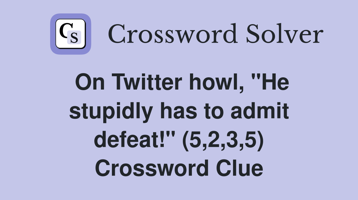On Twitter howl, "He stupidly has to admit defeat!" (5,2,3,5) Crossword Clue