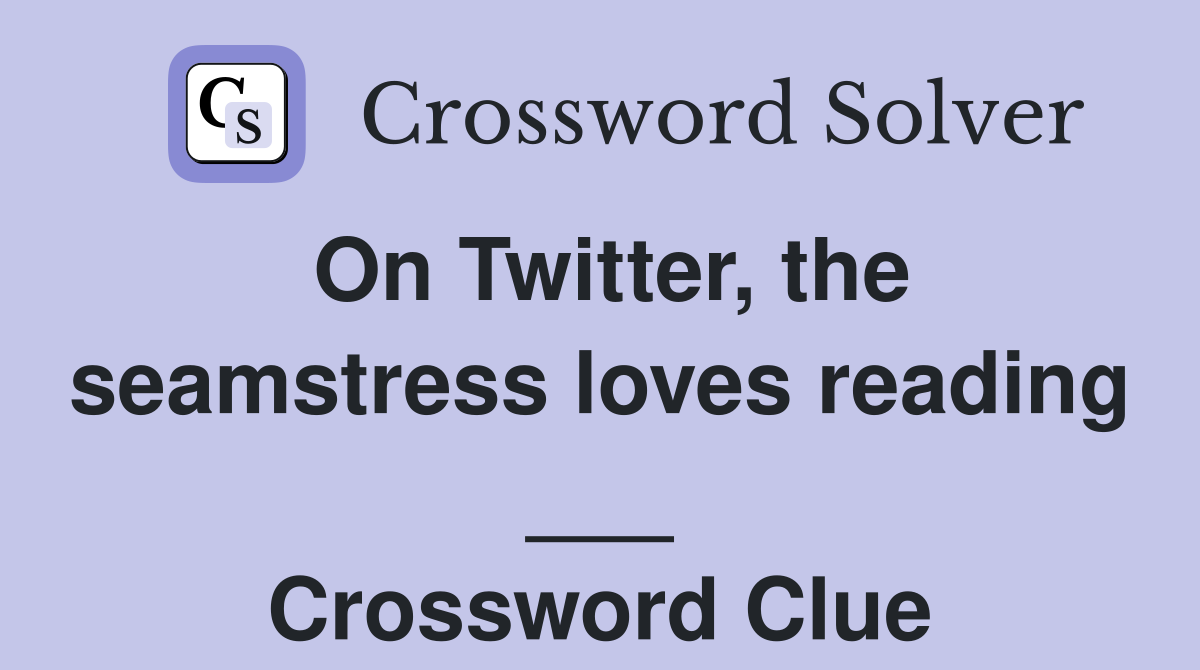 On Twitter, the seamstress loves reading ___ Crossword Clue