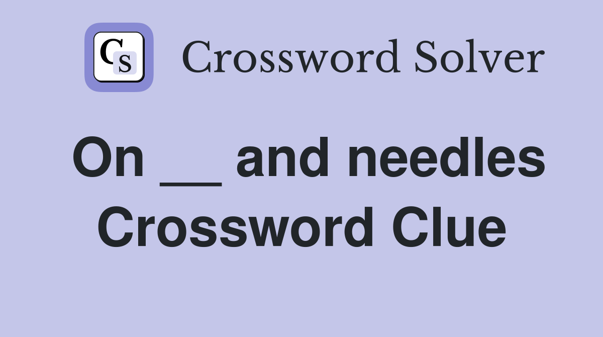 On __ and needles Crossword Clue