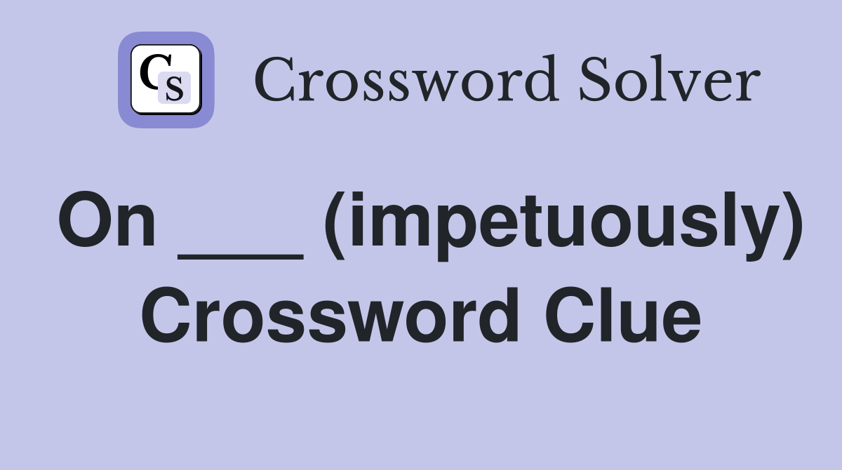 On ___ (impetuously) Crossword Clue