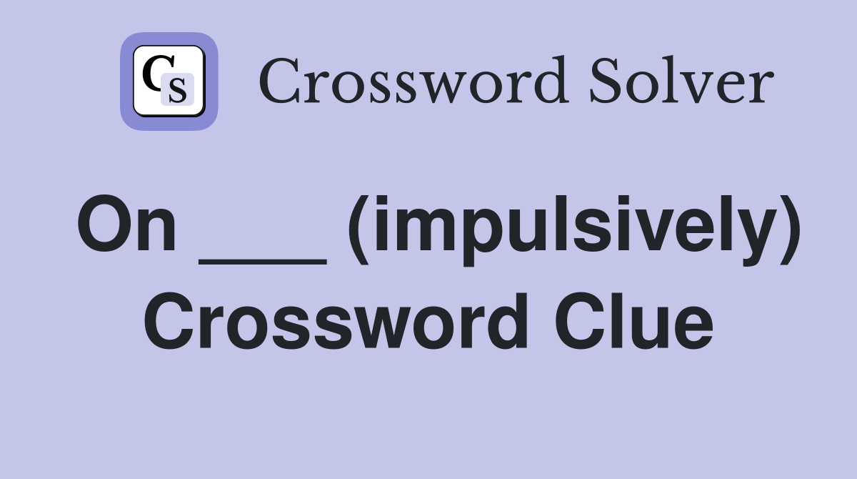 On ___ (impulsively) Crossword Clue