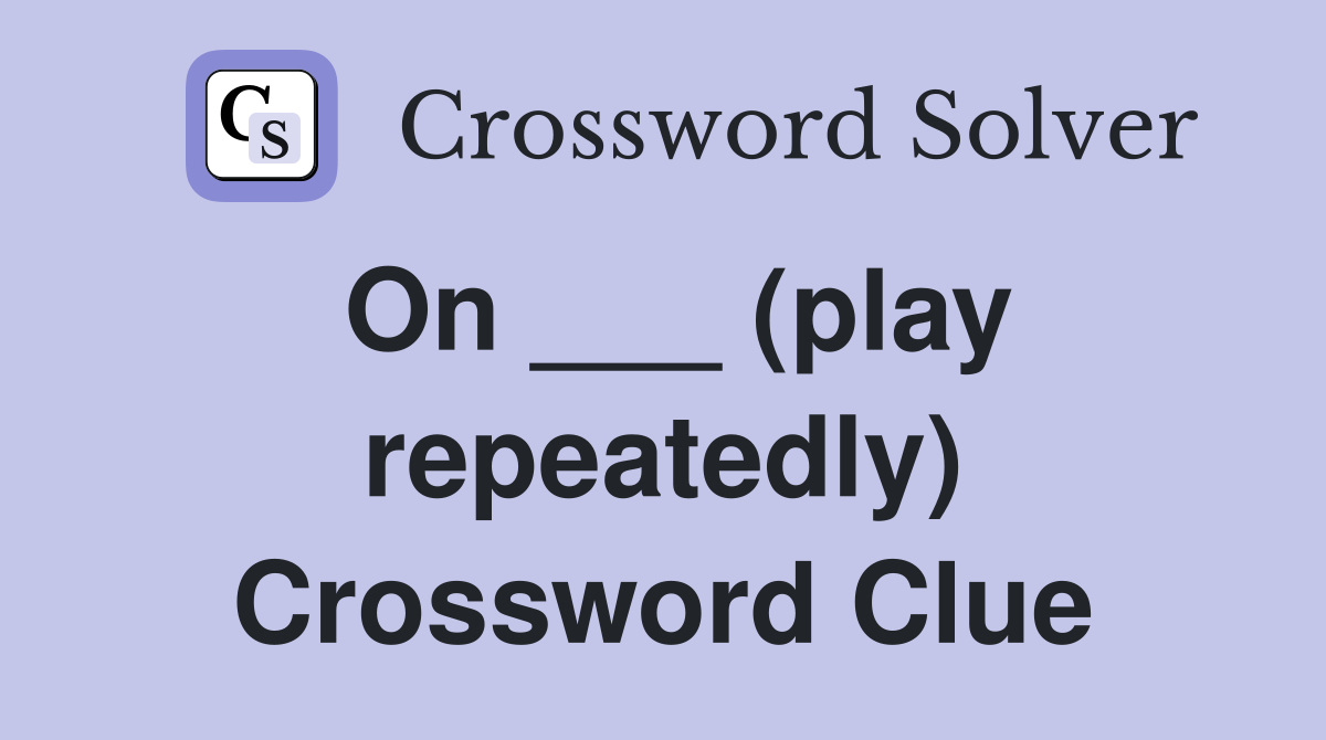 On ___ (play repeatedly) Crossword Clue