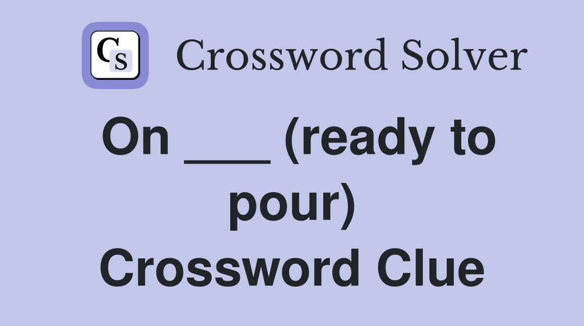 On ___ (ready to pour) Crossword Clue