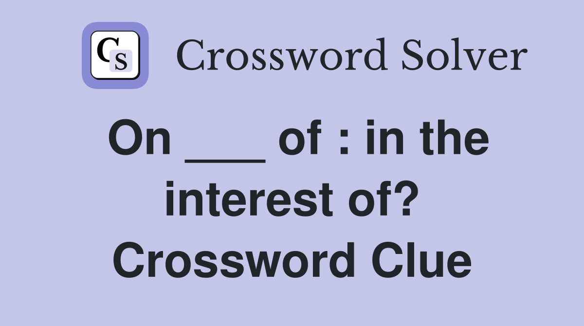 On ___ of : in the interest of? Crossword Clue
