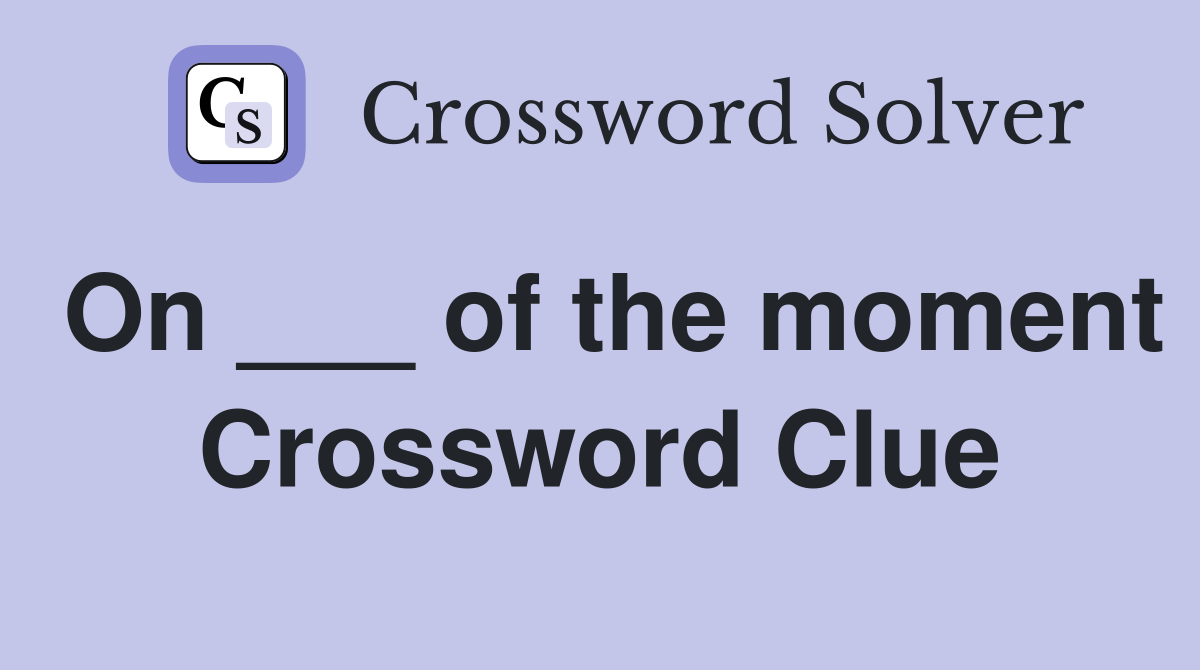 On ___ of the moment Crossword Clue