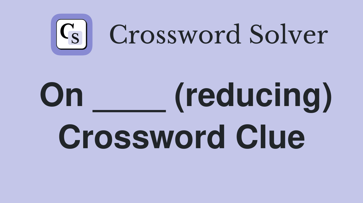 On ____ (reducing) Crossword Clue