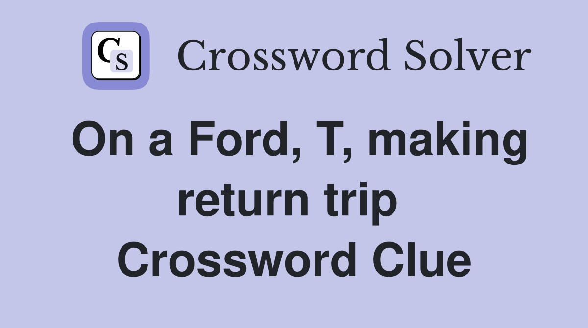 On a Ford, T, making return trip  Crossword Clue