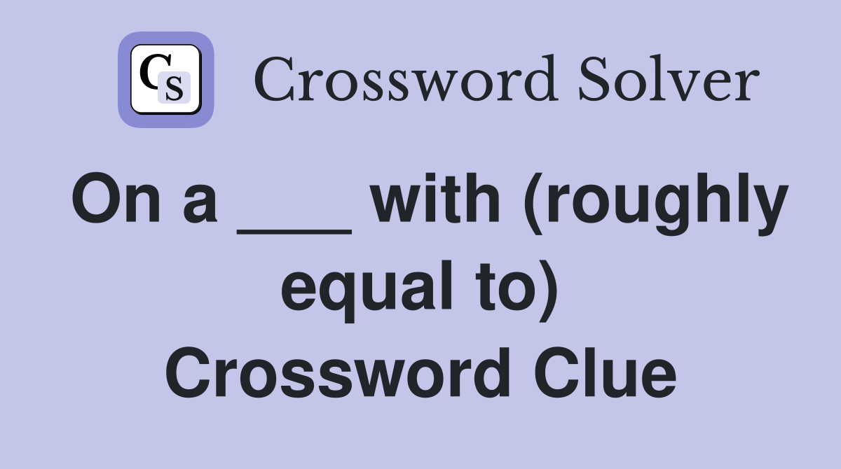 On a ___ with (roughly equal to) Crossword Clue