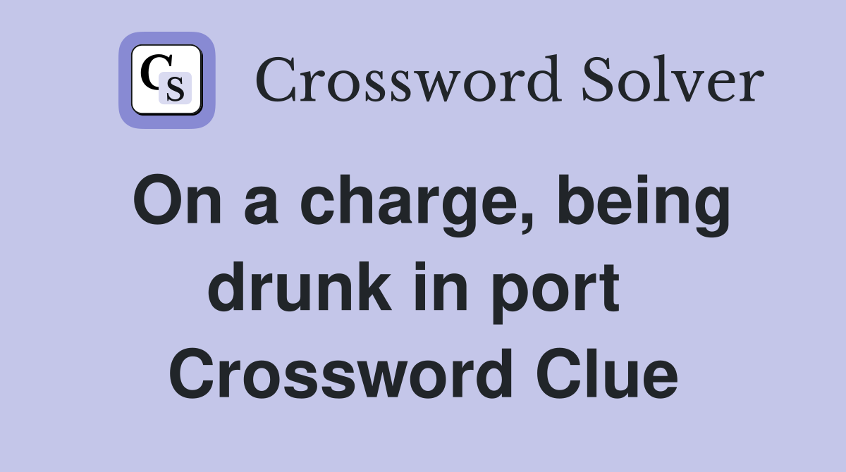 On a charge, being drunk in port  Crossword Clue