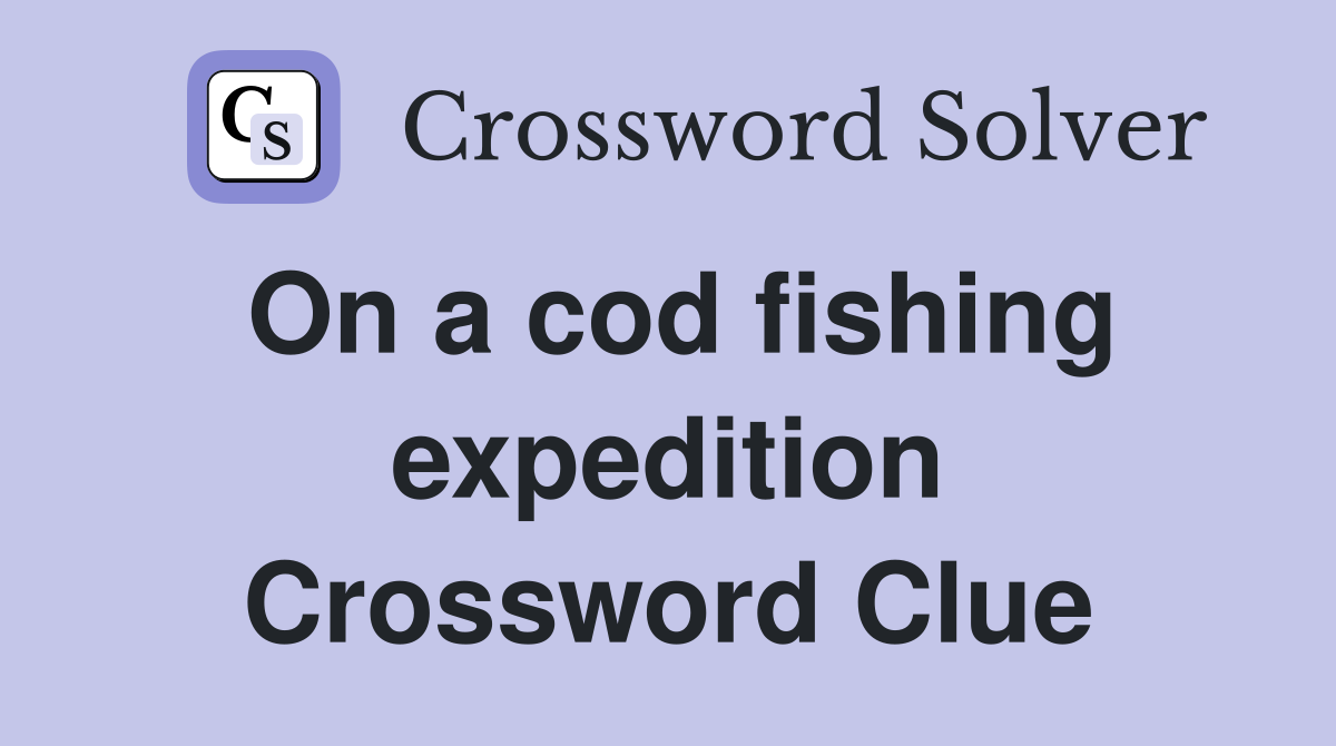 On a cod fishing expedition Crossword Clue