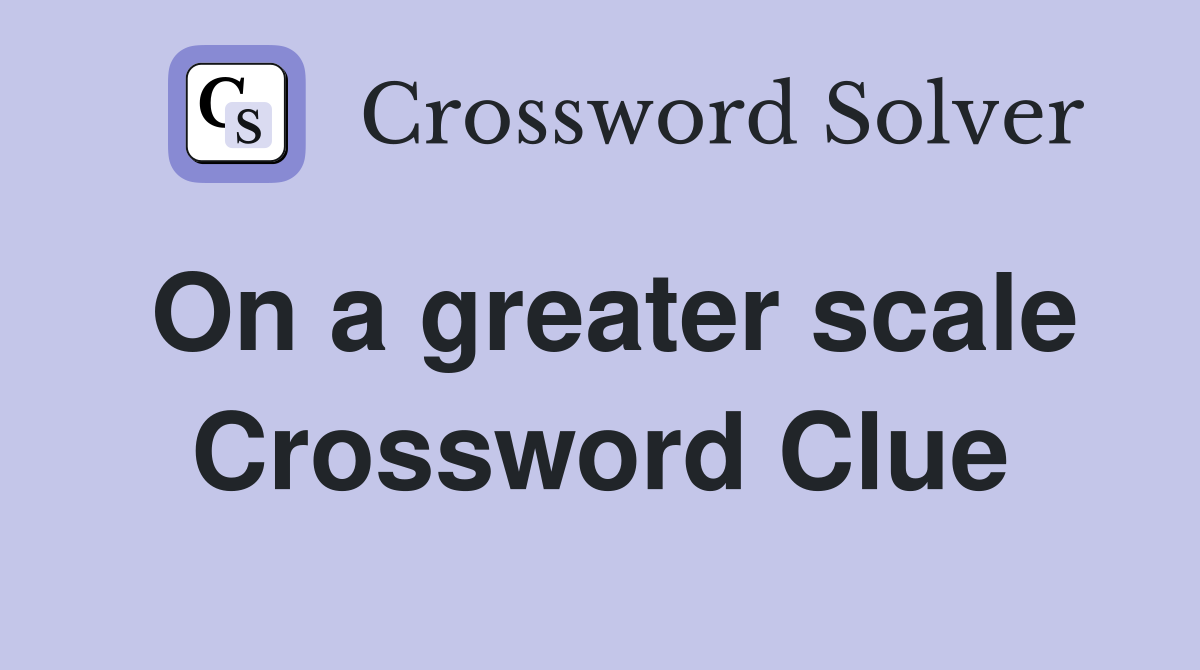 On a greater scale Crossword Clue