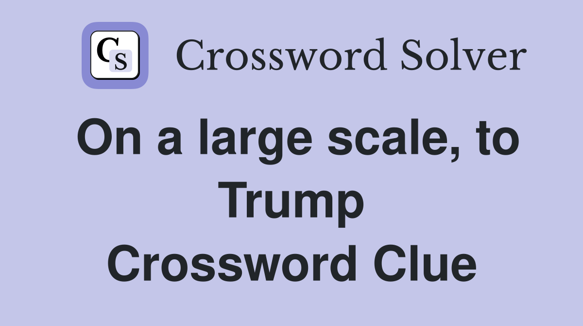 On a large scale, to Trump Crossword Clue