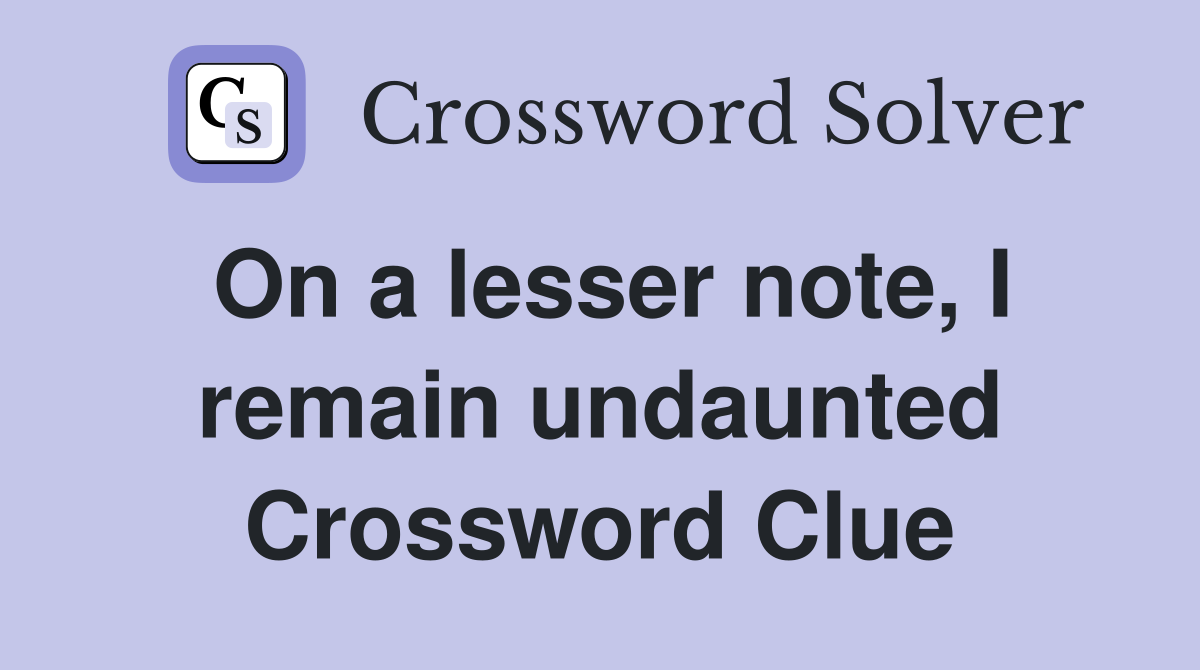 On a lesser note, I remain undaunted Crossword Clue