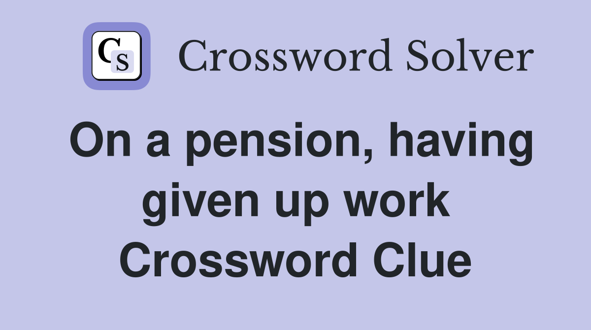 On a pension, having given up work Crossword Clue