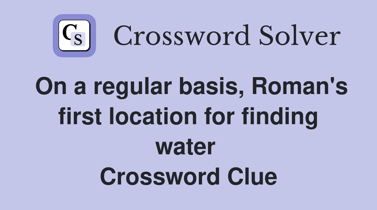 On a regular basis, Roman's first location for finding water  Crossword Clue