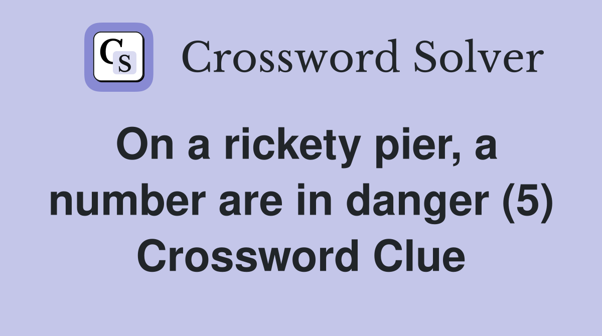 On a rickety pier, a number are in danger (5) Crossword Clue