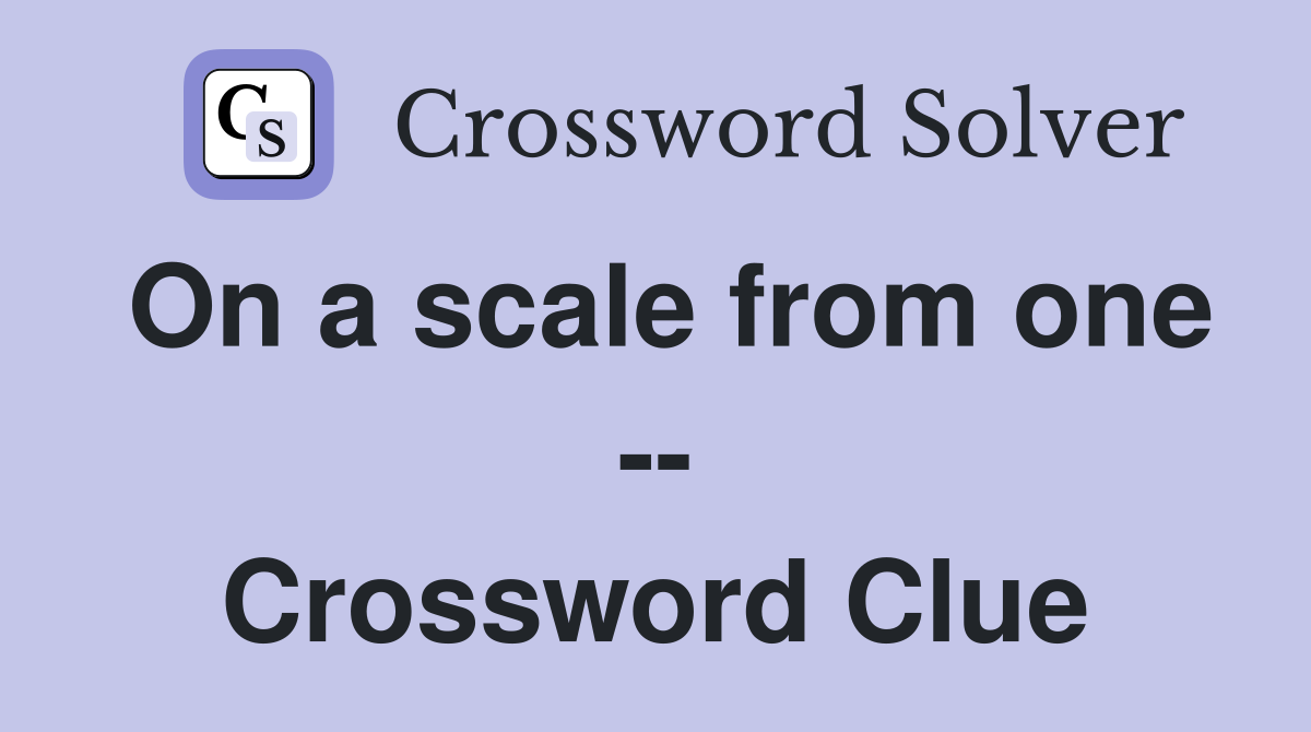 On a scale from one -- Crossword Clue