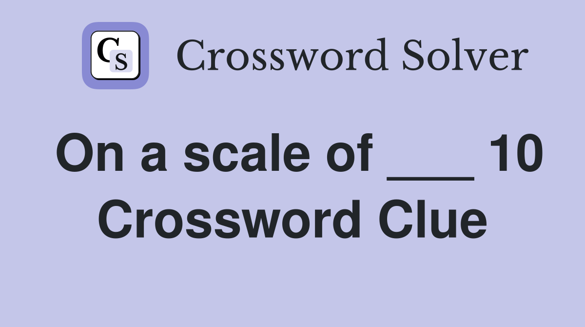 On a scale of ___ 10 Crossword Clue