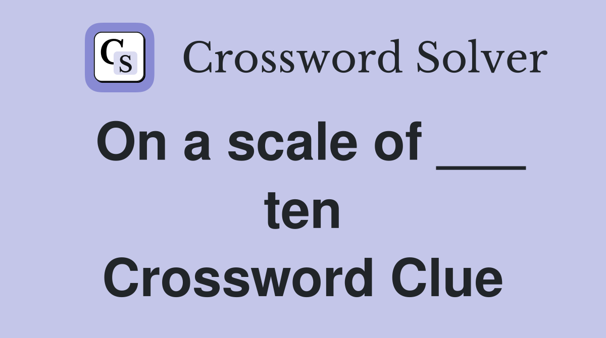 On a scale of ___ ten Crossword Clue