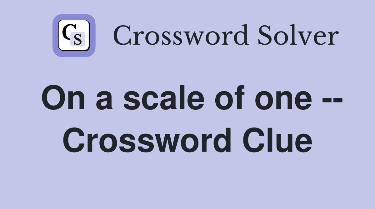On a scale of one -- Crossword Clue