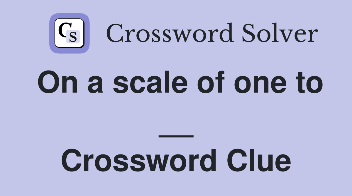 On a scale of one to __ Crossword Clue