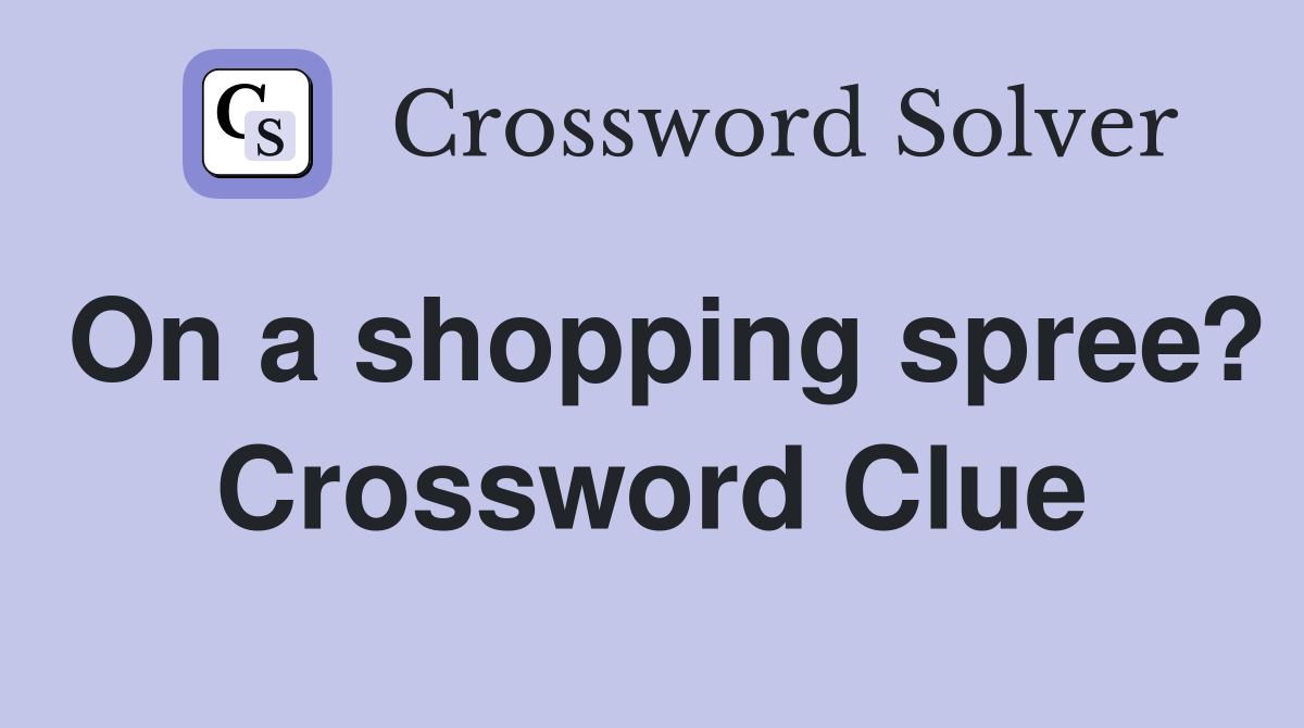 On a shopping spree? Crossword Clue