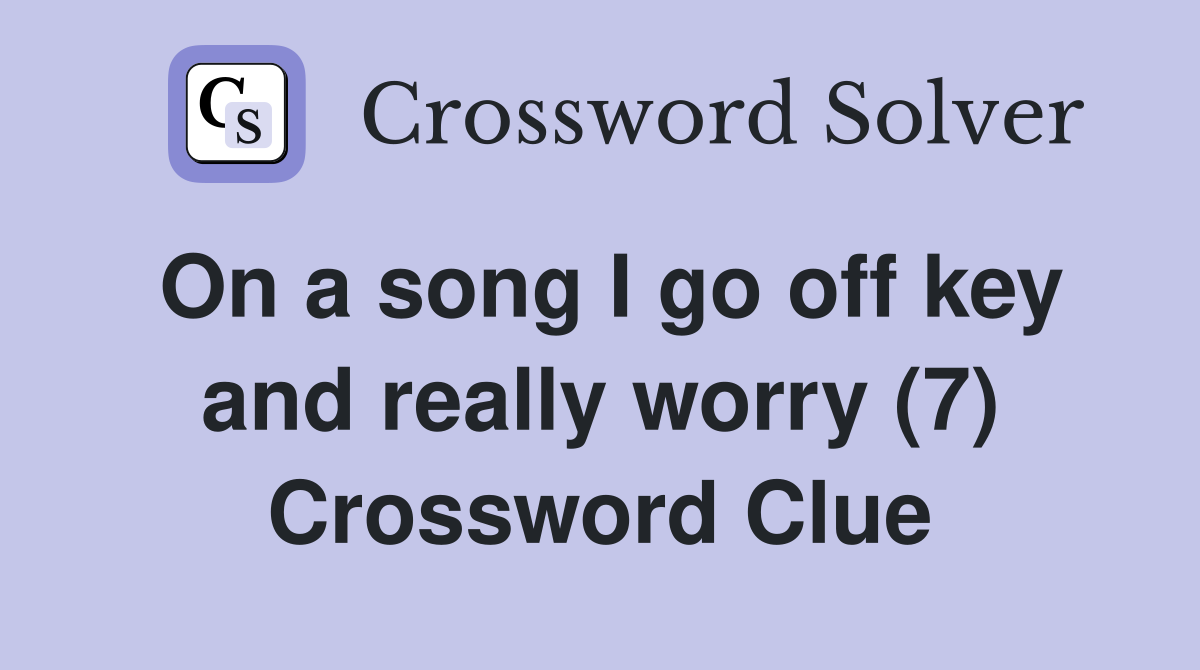 On a song I go off key and really worry (7) Crossword Clue