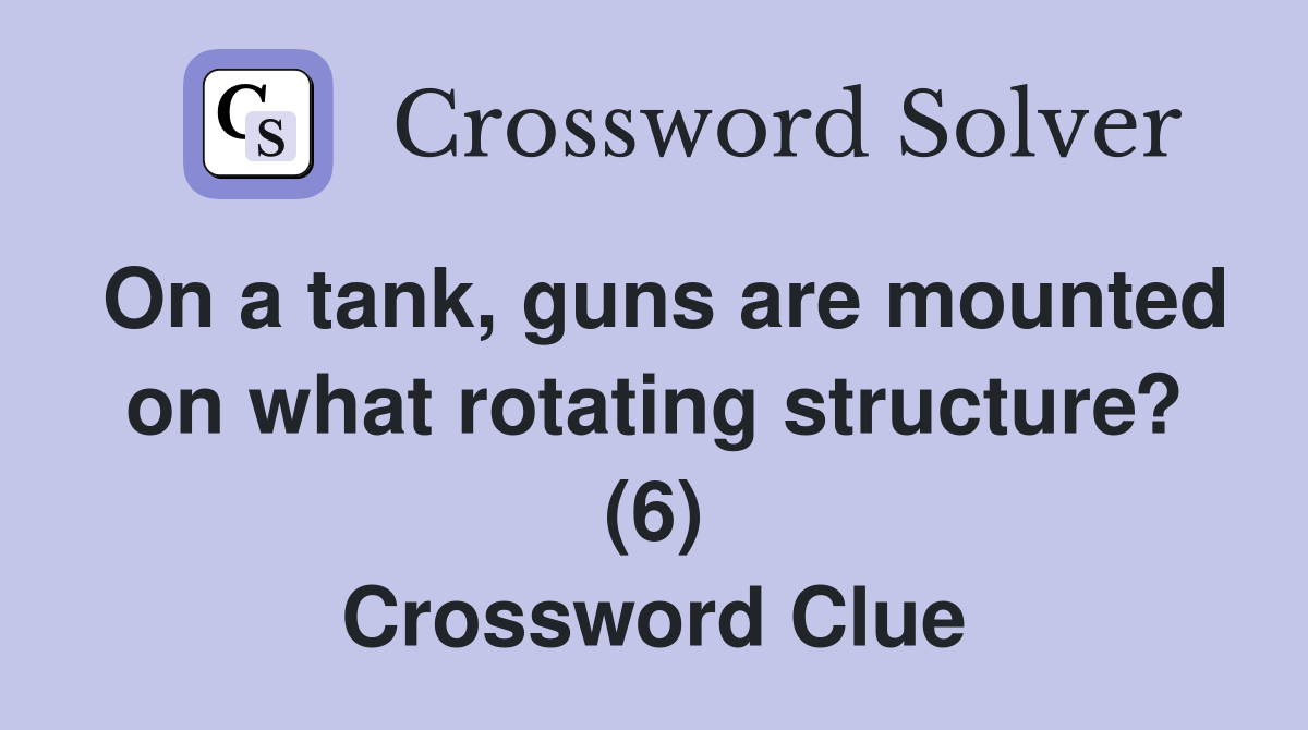 On a tank, guns are mounted on what rotating structure? (6) Crossword Clue