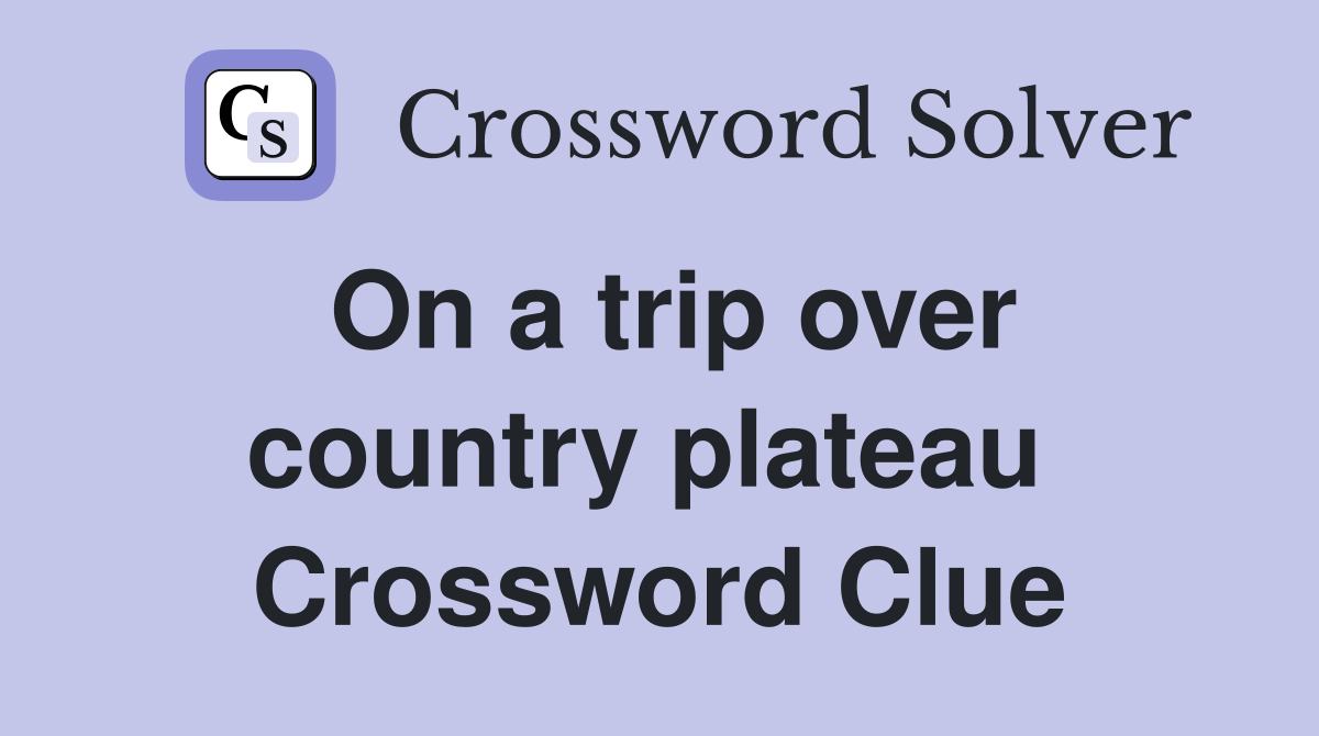 On a trip over country plateau  Crossword Clue