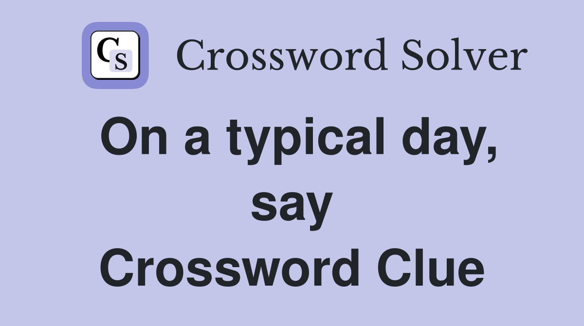 On a typical day, say Crossword Clue