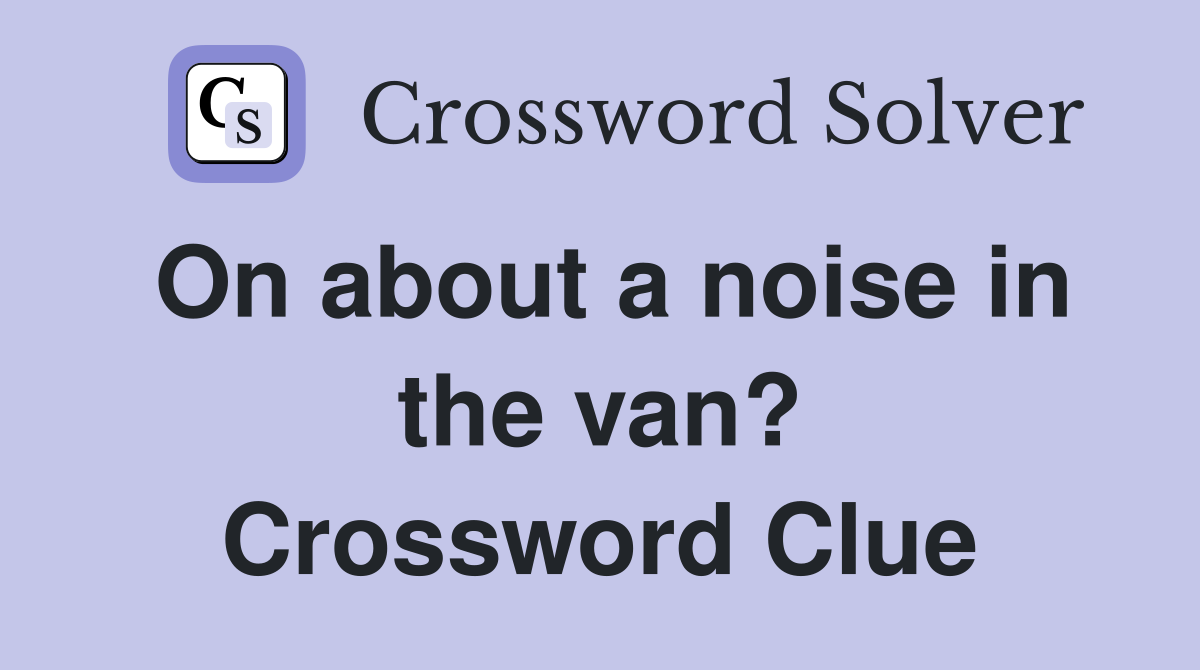 On about a noise in the van? Crossword Clue