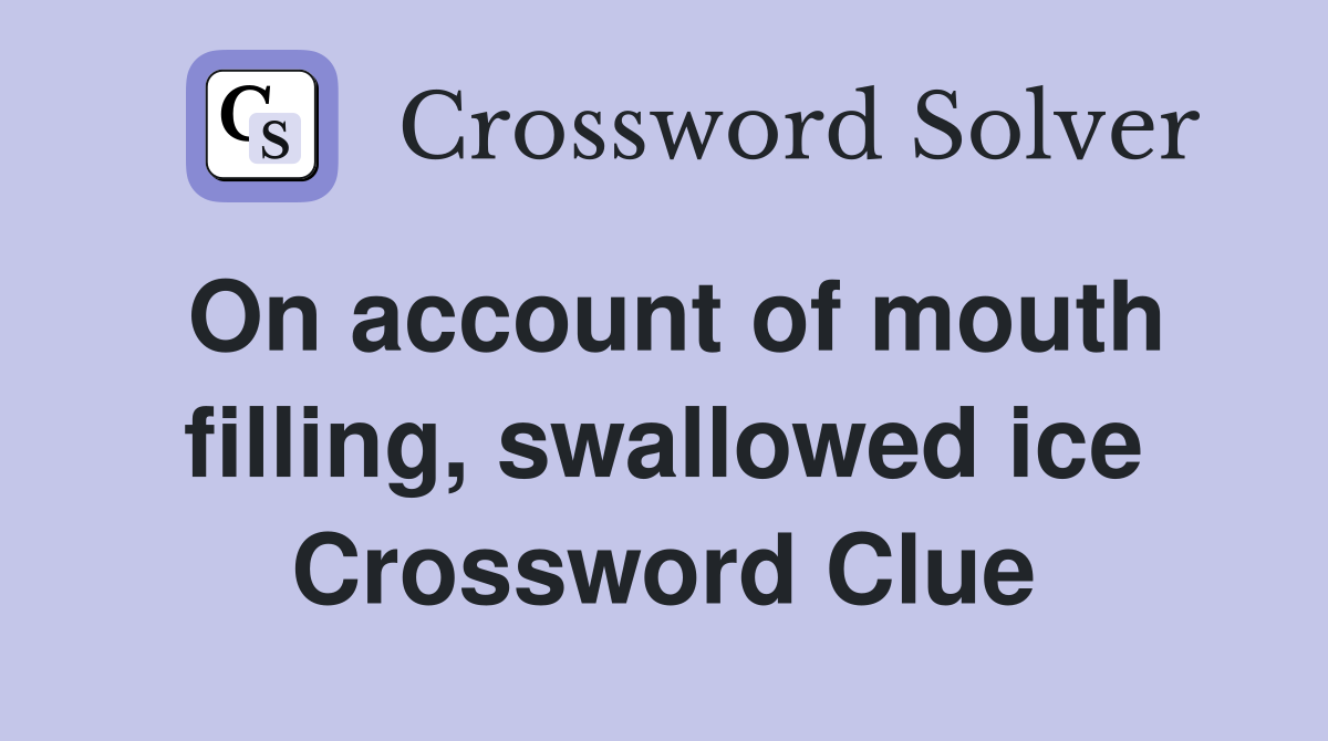 On account of mouth filling, swallowed ice Crossword Clue