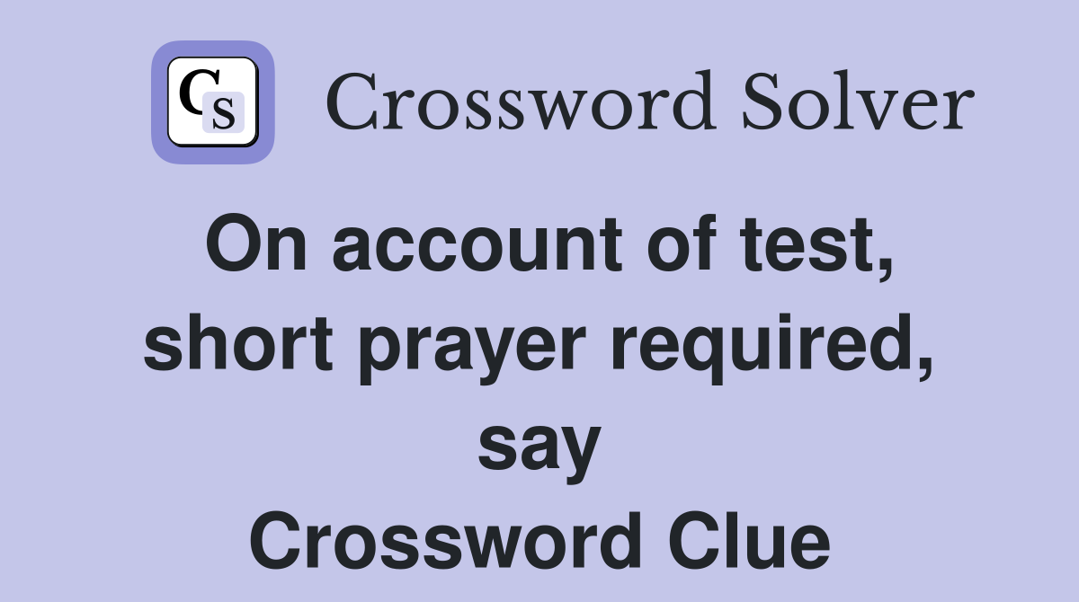 On account of test, short prayer required, say Crossword Clue
