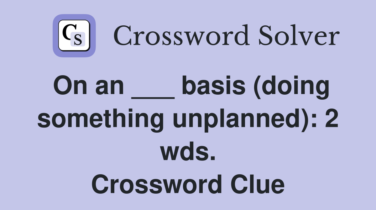 On an ___ basis (doing something unplanned): 2 wds. Crossword Clue