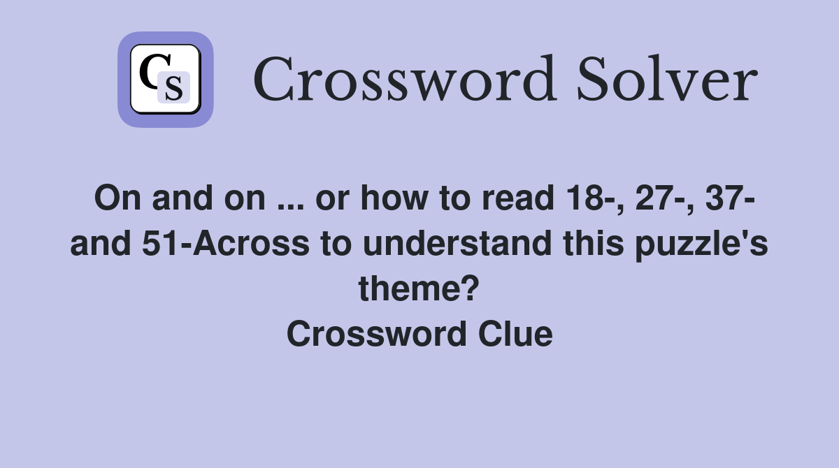On and on ... or how to read 18-, 27-, 37- and 51-Across to understand this puzzle's theme? Crossword Clue