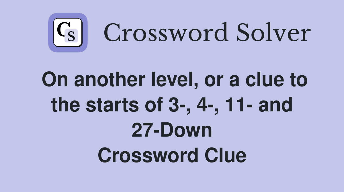 On another level, or a clue to the starts of 3-, 4-, 11- and 27-Down Crossword Clue