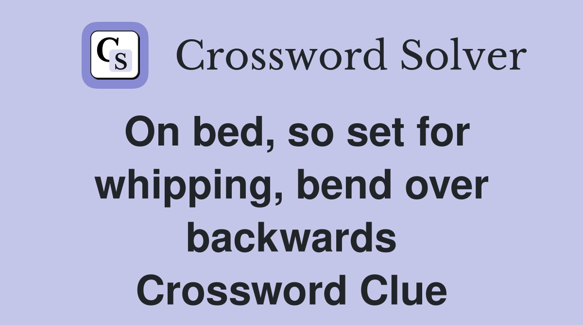 On bed, so set for whipping, bend over backwards Crossword Clue
