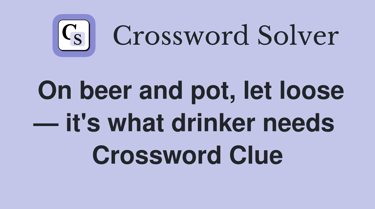 On beer and pot, let loose — it's what drinker needs  Crossword Clue