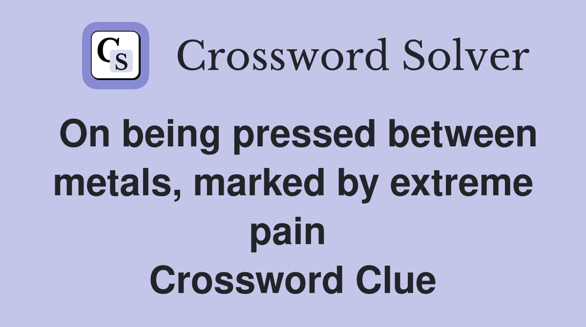 On being pressed between metals, marked by extreme pain  Crossword Clue