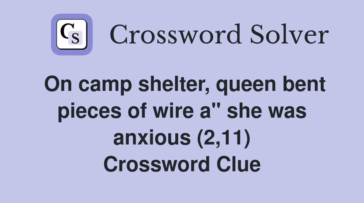 On camp shelter, queen bent pieces of wire a" she was anxious (2,11) Crossword Clue