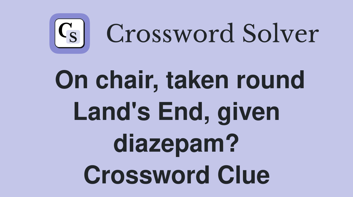 On chair, taken round Land's End, given diazepam? Crossword Clue