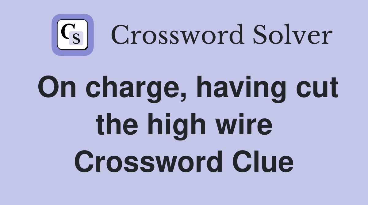 On charge, having cut the high wire Crossword Clue