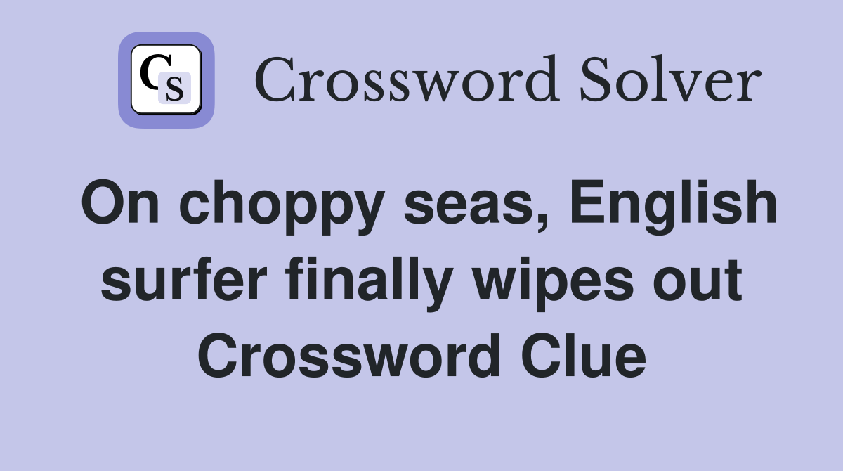 On choppy seas, English surfer finally wipes out Crossword Clue